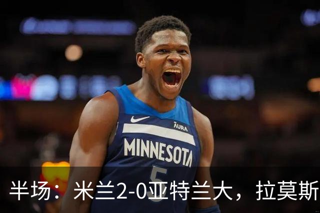 半场：米兰2-0亚特兰大，拉莫斯点射，拉比奥建功